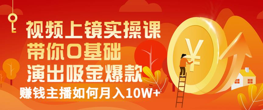 视频上镜实操课：带你0基础演出吸金爆款，赚钱主播如何月入10W+-51资源库