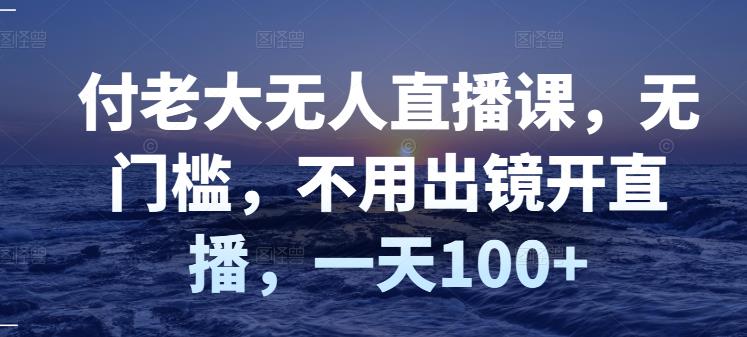 付老大无人直播课，无门槛，不用出镜开直播，一天100+-51资源库