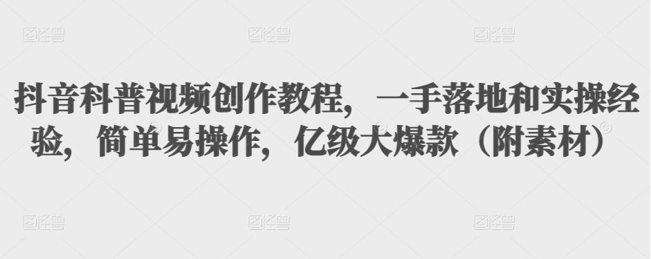 抖音科普视频创作教程，一手落地和实操经验，简单易操作，亿级大爆款（附素材）-51资源库