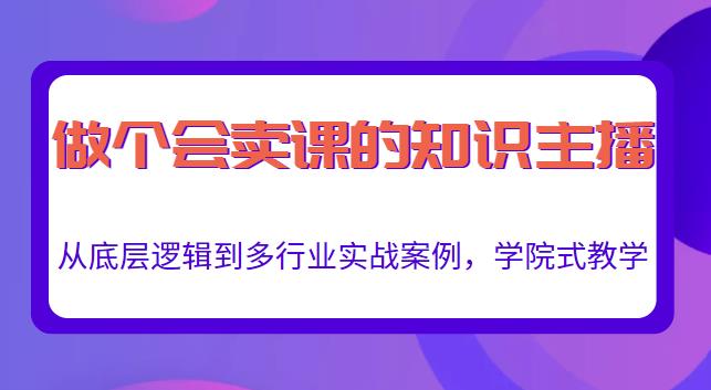 做一个会卖课的知识主播，从底层逻辑到多行业实战案例，学院式教学-51资源库