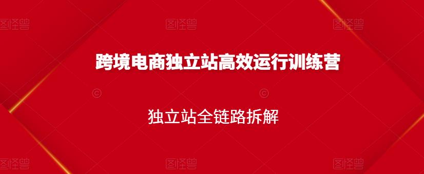 跨境电商独立站高效运行训练营，独立站全链路拆解-51资源库