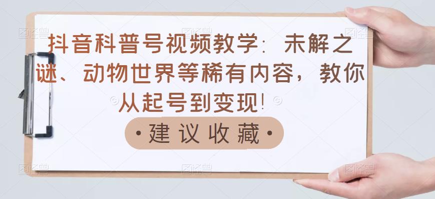 抖音科普号视频教学：未解之谜、动物世界等稀有内容，教你从起号到变现！-51资源库