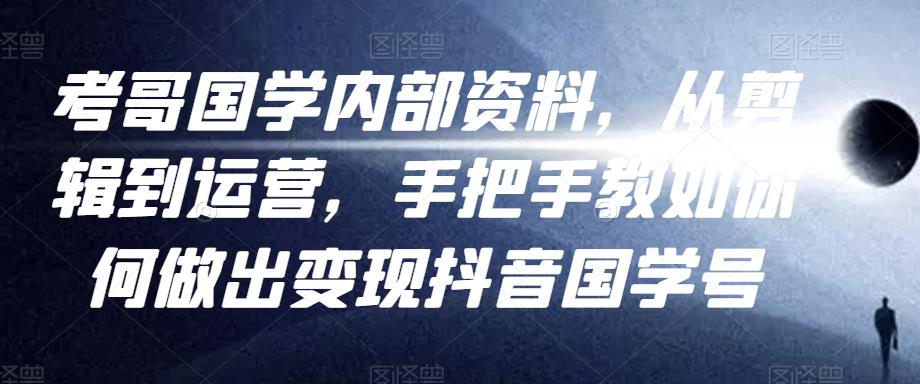 考哥国学内部资料，从剪辑到运营，手把手教如你‬何做出变现抖音‬国学号（教程+素材+模板）-51资源库