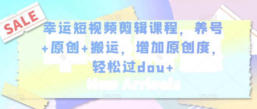幸运短视频剪辑课程，养号+原创+搬运，增加原创度，轻松过dou+-51资源库