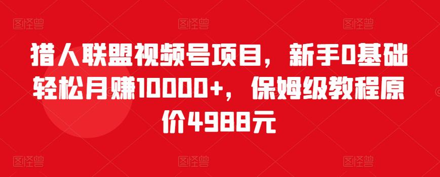 猎人联盟视频号项目，新手0基础轻松月赚10000+，保姆级教程原价4988元-51资源库