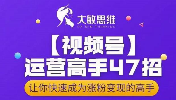 大敏思维-视频号运营高手47招，让你快速成为涨粉变现高手-51资源库
