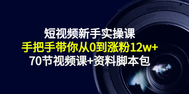 短视频新手实操课：手把手带你从0到涨粉12w+（70节视频课+资料脚本包）-51资源库