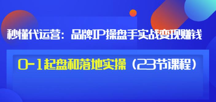 秒懂代运营：品牌IP操盘手实战赚钱，0-1起盘和落地实操（23节课程）价值199-51资源库