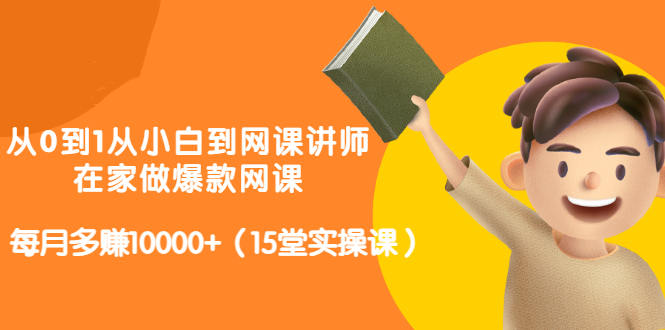 从0到1从小白到网课讲师：在家做爆款网课，每月多赚10000+（15堂实操课）-51资源库