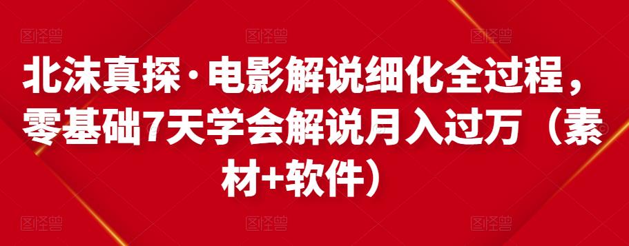 北沫真探·电影解说细化全过程，零基础7天学会电影解说月入过万（教程+素材+软件）-51资源库