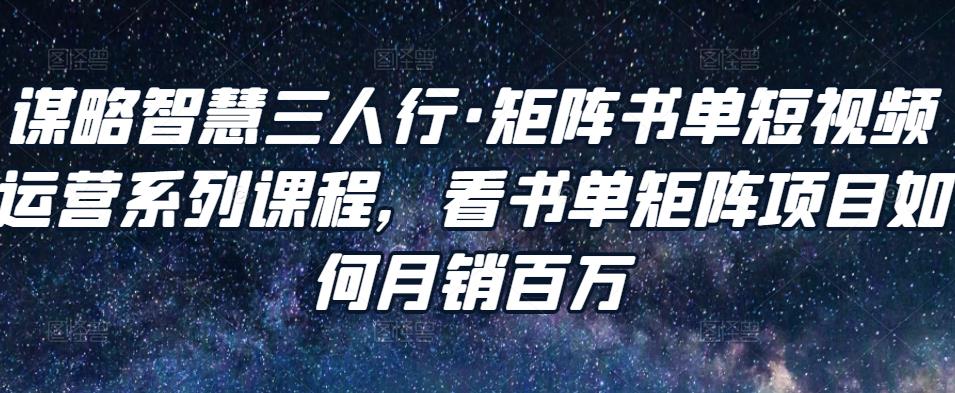 谋略智慧三人行·矩阵书单短视频运营系列课程，看书单矩阵项目如何月销百万-51资源库