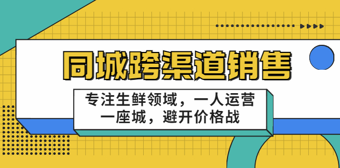 同城跨渠道销售，专注生鲜领域，一人运营一座城，避开价格战-51资源库