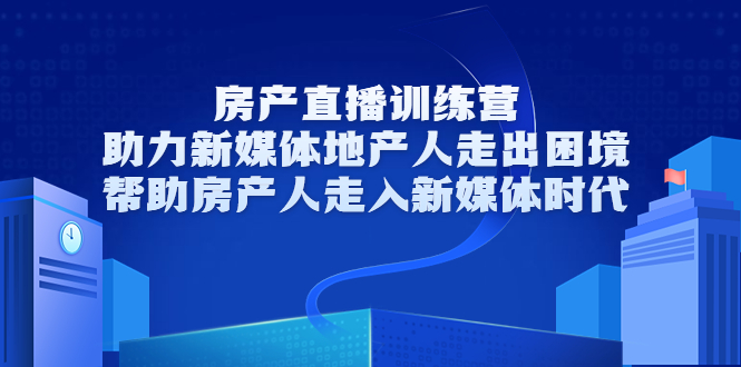 房产直播训练营，助力新媒体地产人走出困境，帮助房产人走入新媒体时代-51资源库