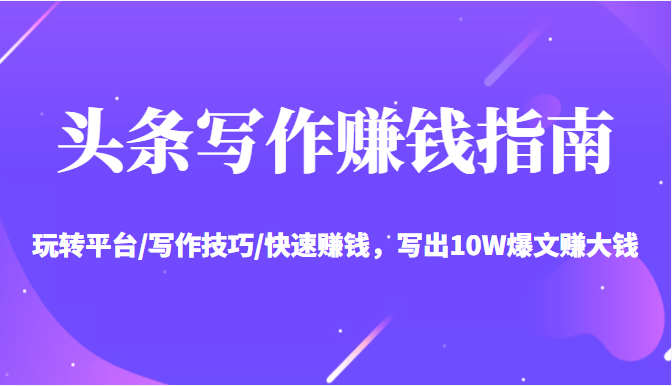 头条写作赚钱指南：玩转平台/写作技巧/快速赚钱，写出10W爆文赚大钱【送资料包】-51资源库