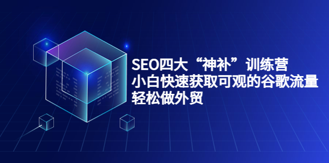 SEO四大“神补”训练营，小白快速获取可观的谷歌流量，轻松做外贸-51资源库