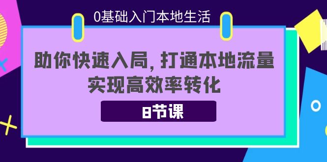 0基础入门本地生活：助你快速入局，8节课带你打通本地流量，实现高效率转化-51资源库