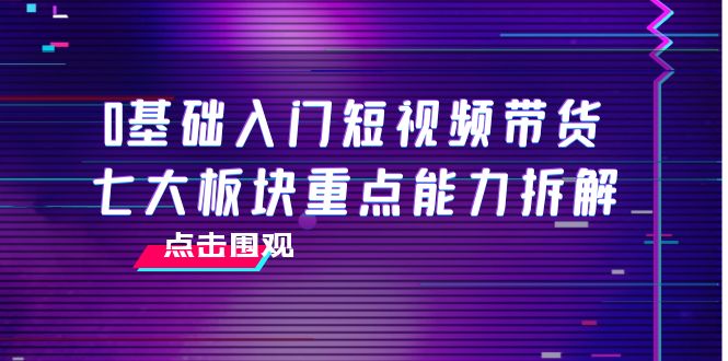0基础入门短视频带货，七大板块重点能力拆解，7节精品课4小时干货-51资源库