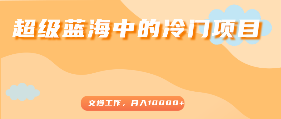 超级蓝海中的冷门项目，文档工作，好玩又赚钱，月入10000+-51资源库