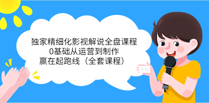 独家精细化影视解说全盘课程，0基础从运营到制作，赢在起跑线（全套课程）-51资源库
