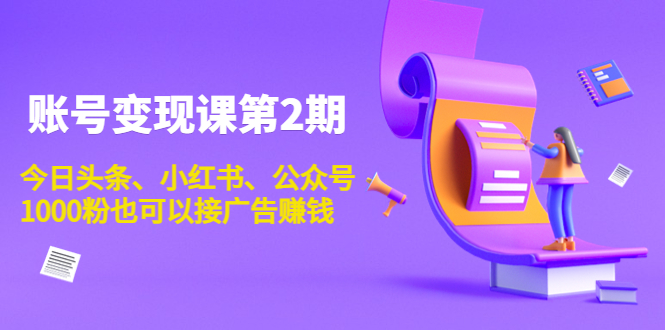 账号变现课第2期，今日头条、小红书、公众号，1000粉也可以接广告赚钱-51资源库