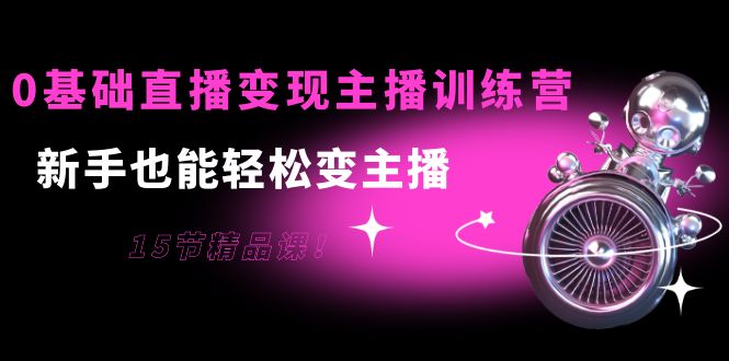 0基础直播变现主播训练营：新手也能轻松变主播，15节精品课-51资源库