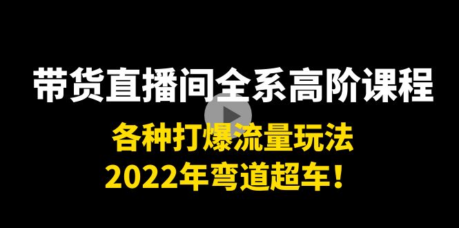 带货直播间全系高阶课程：各种打爆流量玩法，2022年弯道超车！-51资源库