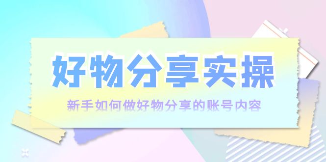好物分享实操：新手如何做好物分享的账号内容，实操教学-51资源库