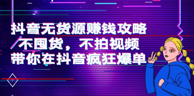 抖音无货源赚钱攻略，不囤货，不拍视频，带你在抖音疯狂爆单-51资源库