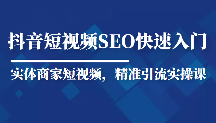 抖音短视频Seo搜索排名优化新手快速入门教程，实体商家短视频，精准引流实操课-51资源库