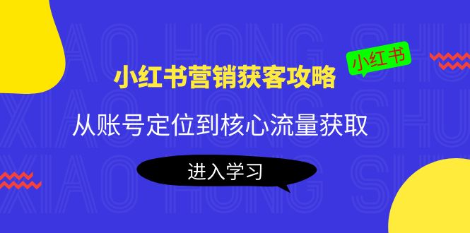 小红书营销获客攻略：从账号定位到核心流量获取，爆款笔记打造-51资源库