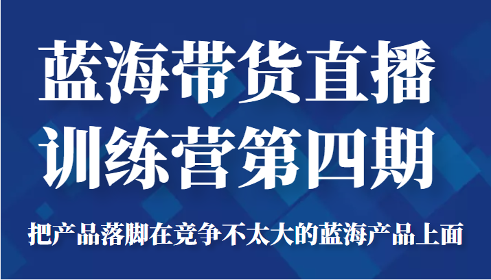 蓝海带货直播训练营第四期，把产品落脚在竞争不太大的蓝海产品上面（价值4980元）-51资源库