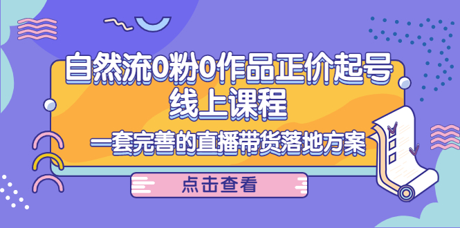 电商自然流0粉0作品正价起号线上课程：一套完善的直播带货落地方案-51资源库