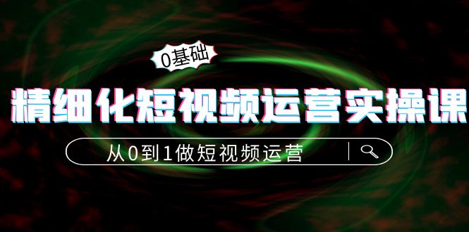 精细化短视频运营实操课，从0到1做短视频运营：算法篇+定位篇+内容篇-51资源库