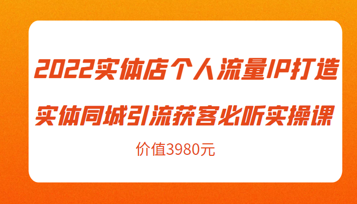 2022实体店个人流量IP打造实体同城引流获客必听实操课，61节完整版（价值3980元）-51资源库