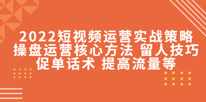 2022短视频运营实战策略：操盘运营核心方法 留人技巧促单话术 提高流量等-51资源库