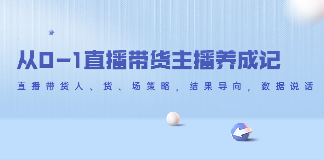 从0-1直播带货主播养成记，直播带货人、货、场策略，结果导向，数据说话-51资源库