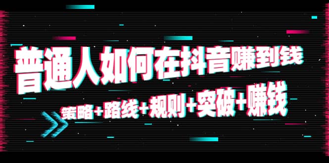 普通人如何在抖音赚到钱：策略 路线 规则 突破 赚钱（10节课）-51资源库