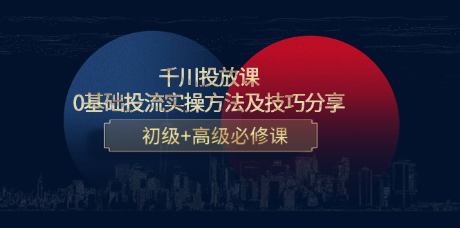 千川投放课：0基础投流实操方法及技巧分享，初级+高级必修课-51资源库