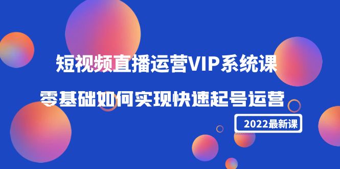 2022短视频直播运营VIP系统课：零基础如何实现快速起号运营（价值2999元）-51资源库