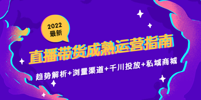 2022最新直播带货成熟运营指南3.0：趋势解析+浏量渠道+千川投放+私域商城-51资源库