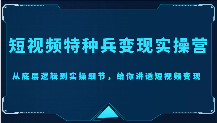短视频特种兵变现实操营，从底层逻辑到实操细节，给你讲透短视频变现（价值2499元）-51资源库
