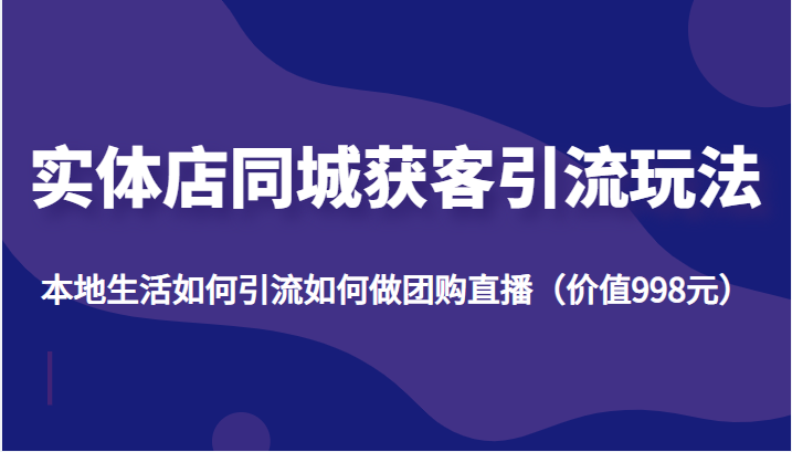 实体店同城获客引流玩法，本地生活如何引流如何做团购直播（价值998元）-51资源库