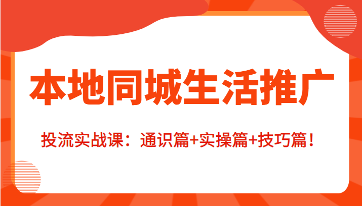 本地同城生活推广投流实战课：通识篇+实操篇+技巧篇！-51资源库