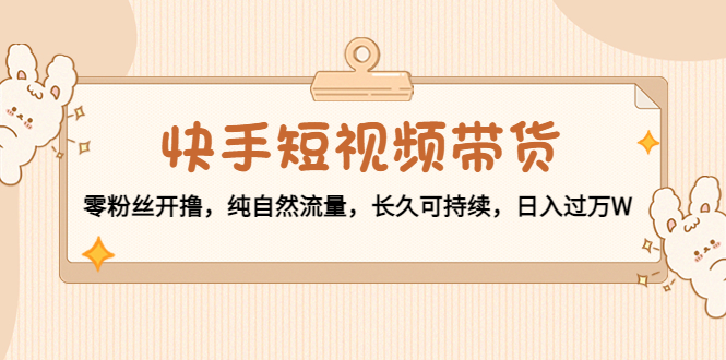 快手短视频带货：零粉丝开撸，纯自然流量，长久可持续，日入过万W-51资源库