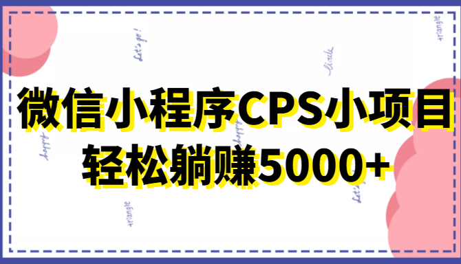 微信小程序CPS小项目，有微信就能做，轻松上手躺赚5000+-51资源库