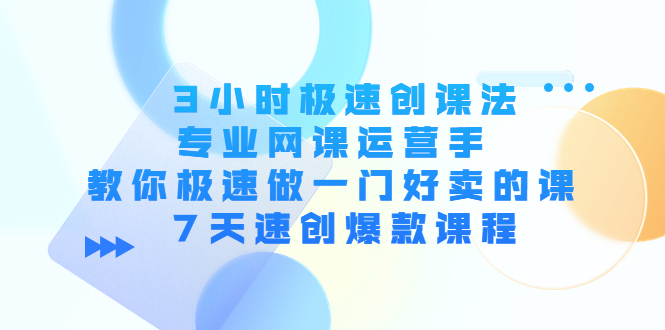 3小时极速创课法，专业网课运营手 教你极速做一门好卖的课 7天速创爆款课程-51资源库