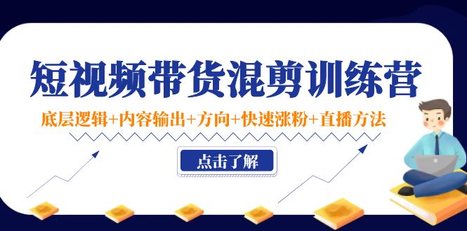短视频带货混剪训练营：底层逻辑+内容输出+方向+快速涨粉+直播方法-51资源库