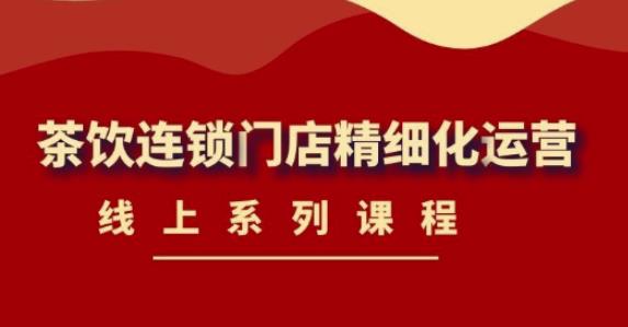《茶饮连锁门店精细化运营》线上系列课程，茶饮门店经营必备课程（价值458元）-51资源库