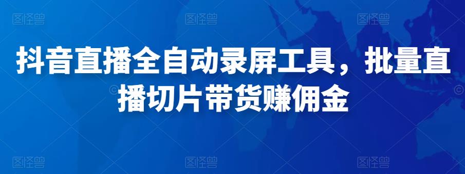抖音直播全自动录屏工具，批量实时录制直播视频，可带货赚佣金（软件+使用教程）-51资源库