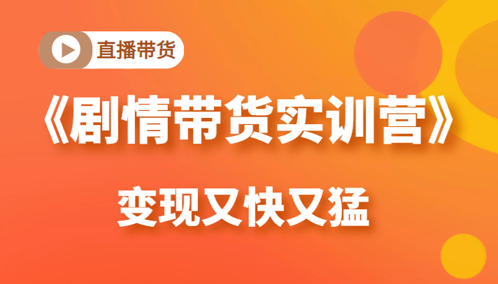 《剧情带货实训营》目前最好的直播带货方式，变起现来是又快又猛（价值980元）-51资源库